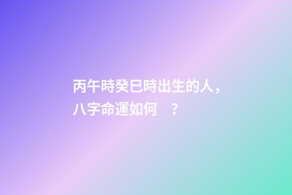 丙午時癸巳時出生的人，八字命運如何？
